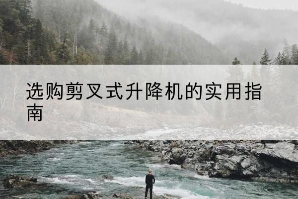 榆林剪叉式升降机怎么选-选购剪叉式升降机的实用指南
