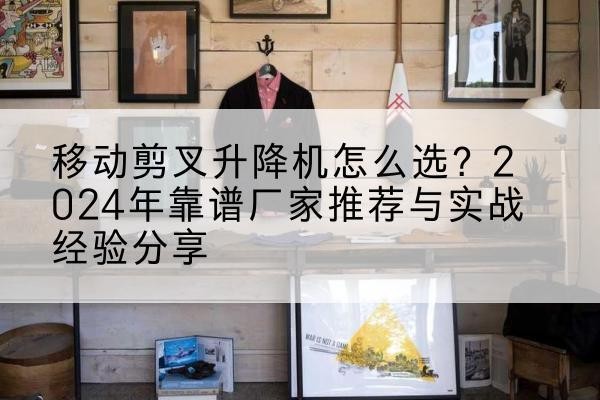 榆林升降平台厂家推荐-移动剪叉升降机怎么选?2024年靠谱厂家推荐与实战经验分享