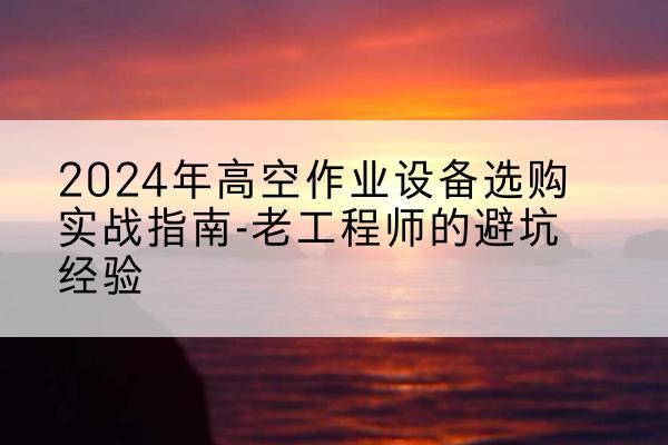 榆林高空作业升降机厂家推荐-2024年高空作业设备选购实战指南-老工程师的避坑经验