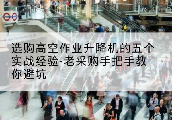 榆林高空作业升降机厂家-选购高空作业升降机的五个实战经验-老采购手把手教你避坑