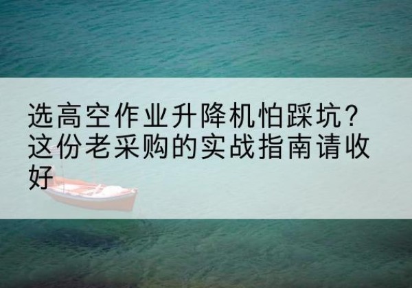 榆林高空作业升降机厂家推荐-选高空作业升降机怕踩坑？这份老采购的实战指南请收好