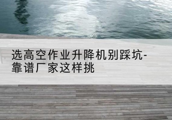 榆林剪叉式升降机厂家-选高空作业升降机别踩坑-靠谱厂家这样挑