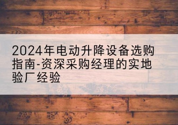 榆林电动剪叉升降平台厂家-2024年电动升降设备选购指南-资深采购经理的实地验厂经验
