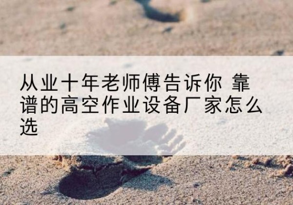 榆林高空作业升降机厂家推荐-从业十年老师傅告诉你 靠谱的高空作业设备厂家怎么选