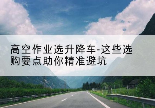 榆林升降车厂家-高空作业选升降车-这些选购要点助你*避坑