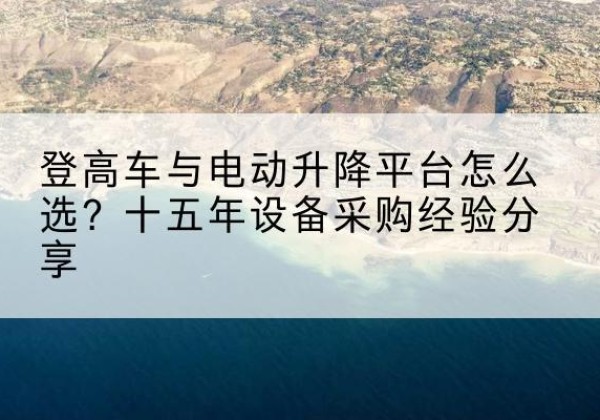 榆林登高车厂家厂家-登高车与电动升降平台怎么选？十五年设备采购经验分享