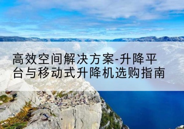 榆林升降平台厂家-*空间解决方案-升降平台与移动式升降机选购指南