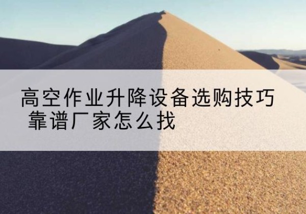 榆林电动升降平台厂家推荐-高空作业升降设备选购技巧 靠谱厂家怎么找