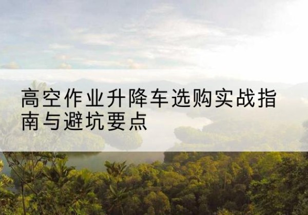 榆林升降车怎么选-高空作业升降车选购实战指南与避坑要点