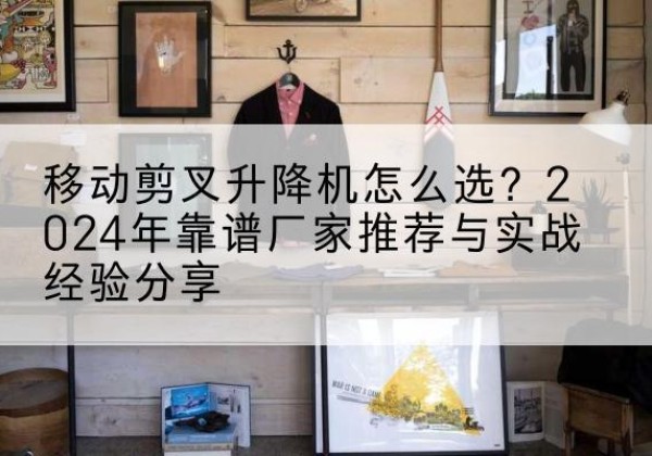 榆林升降平台厂家推荐-移动剪叉升降机怎么选？2024年靠谱厂家推荐与实战经验分享