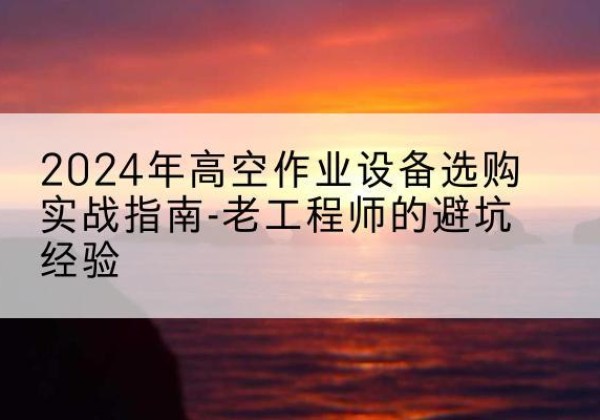 榆林高空作业升降机厂家推荐-2024年高空作业设备选购实战指南-老工程师的避坑经验